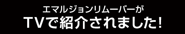 エマルジョンリムーバーがTVで紹介されました