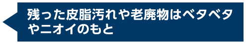 残った皮脂汚れや老廃物はベタベタやニオイのもと
