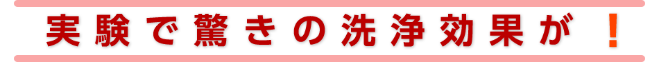 実験で驚きの洗浄効果が！