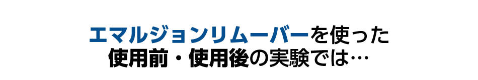 エマルジョンリムーバーを使った使用前・使用後の実験では…