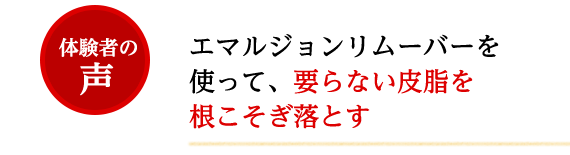 [体験者の声]エマルジョンリムーバーを使って、要らない皮脂を根こそぎ落とす　zintomoさん