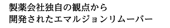 製薬会社独自の観点から開発されたエマルジョンリムーバー