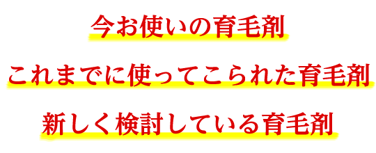 今お使いの育毛剤これまでに使ってこられた育毛剤新しく検討している育毛剤
