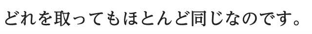 どれをとってもほとんど同じなのです。
