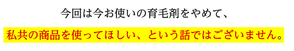 今回は今お使いの育毛剤をやめて、私共の商品を使ってほしい、という話ではございません。