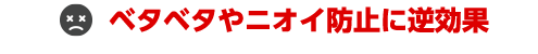 ベタベタやニオイ防止に逆効果