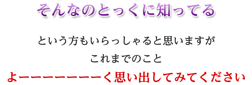そんなのとっくに知っているという方もいらっしゃると思いますがこれまでのことよーーーーーーーく思い出してみてください