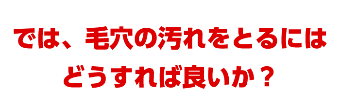 では、毛穴の汚れをとるにはどうすれば良いか？