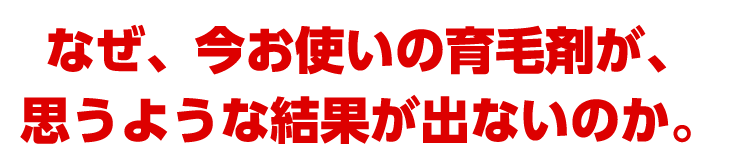 なぜ、今お使いの育毛剤が、思うような効果が出ないのか。