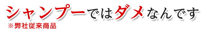 シャンプーではダメなんです