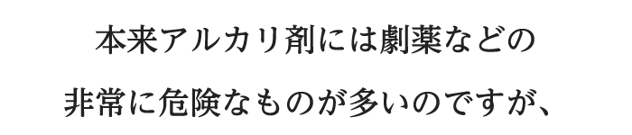 本来アルカリ剤には劇薬などの非常に危険なものが多いのですが、