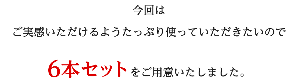 今回はご実感いただけるようたっぷり使っていただきたいので6本セットをご用意いたしました。