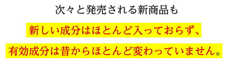 次々と発売される新商品も新しい成分はほとんど入っておらず有効成分は昔からほとんど変わっていません。