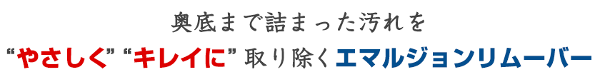 毛穴の奥底まで詰まった汚れを「やさしく」「キレイに」取り除くエマルジョンリムーバー