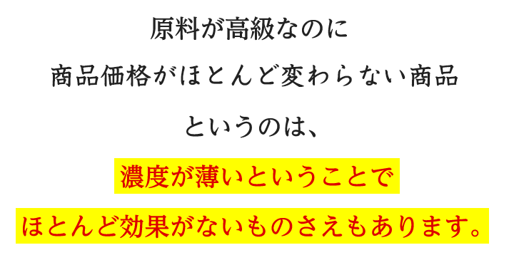 原料が高級なのに商品価値がほとんど変わらない商品というのは、濃度が薄いということでほとんど効果がないものさえあります。